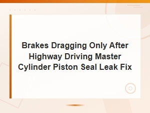 Brakes Dragging After Highway Driving: Master Cylinder Piston Seal Leak Fix