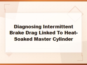 Diagnosing Intermittent Brake Drag Linked to Heat-Soaked Master Cylinder