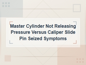 Master Cylinder Not Releasing Pressure vs Seized Caliper Slide Pin: Symptoms and Diagnosis