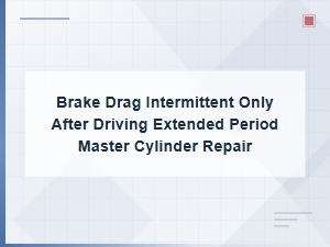 Intermittent Brake Drag After Long Drives: Master Cylinder Failure Signs and Repair Guide