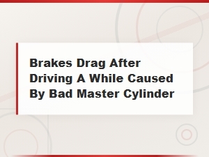Brakes Drag After Driving: How a Bad Master Cylinder Causes It