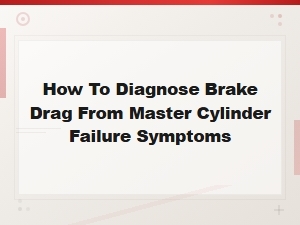 How to Diagnose Brake Drag From Master Cylinder Failure Symptoms