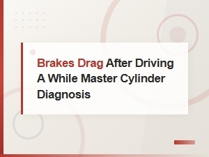 Diagnosing Brake Drag After Driving: Master Cylinder Replacement Guide
