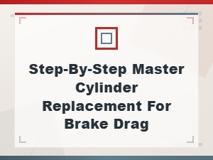 Step-By-Step Master Cylinder Replacement to Fix Brake Drag